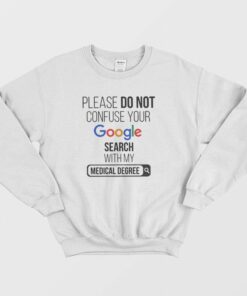 Please Dont Confuse Your Google Search With My Medical Degree Sweatshirt 1
