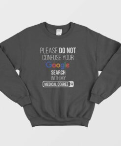 Please Don't Confuse Your Google Search With My Medical Degree Sweatshirt 1 Please Dont Confuse Your Google Search With My Medical Degree Sweatshirt 2