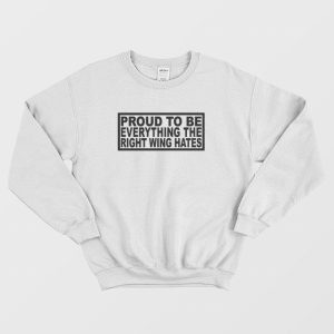 Proud To Be Everything The Right Wing Hates Sweatshirt