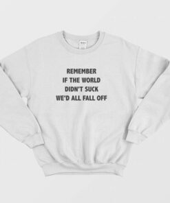 Remember If The World Didnt Suck Wed All Fall Off Sweatshirt 2