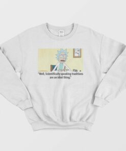 Rick Scientifically Speaking Traditions Are An Idiot Thing Sweatshirt 1