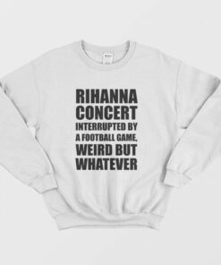 Rihanna Concert Interrupted By A Football Game Weird But Whatever Sweatshirt 2