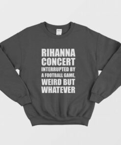 Rihanna Concert Interrupted By A Football Game Weird But Whatever Sweatshirt 3