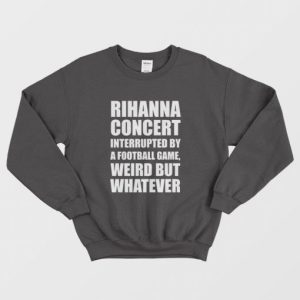 Rihanna Concert Interrupted By A Football Game Weird But Whatever Sweatshirt 3