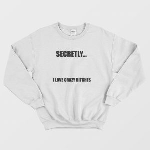 Secretly I Love Crazy Bitches Sweatshirt