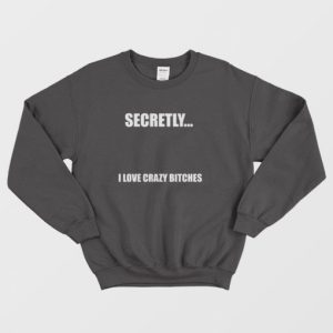 Secretly I Love Crazy Bitches Sweatshirt 3