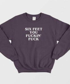 Six Feet You Fucking Fuck Sweatshirt 1