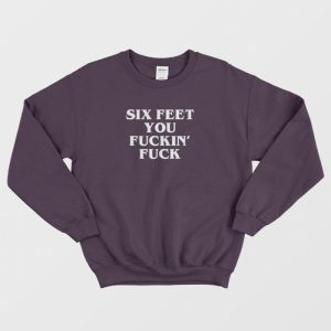 Six Feet You Fucking Fuck Sweatshirt 1