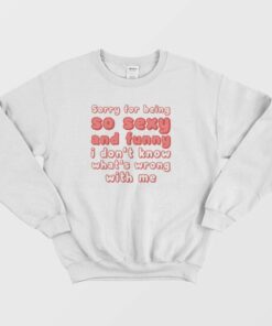 Sorry For Being So Sexy and Funny I Dont Know Whats Wrong With Me Sweatshirt 1