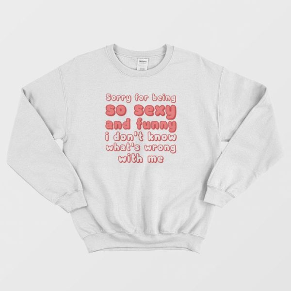 Sorry For Being So Sexy and Funny I Don’t Know What’s Wrong With Me Sweatshirt