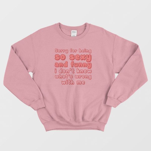 Sorry For Being So Sexy and Funny I Don’t Know What’s Wrong With Me Sweatshirt