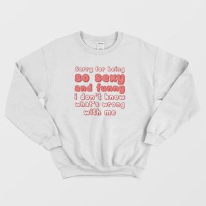 Sorry For Being So Sexy and Funny I Dont Know Whats Wrong With Me Sweatshirt 4