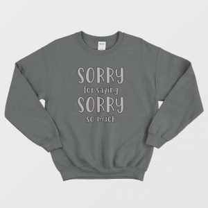 Sorry For Saying Sorry So Much Sweatshirt