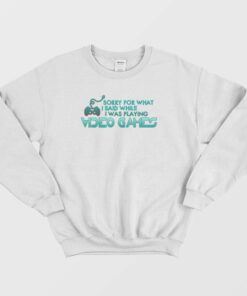 Sorry For What I Said Playing Video Games Sweatshirt 1