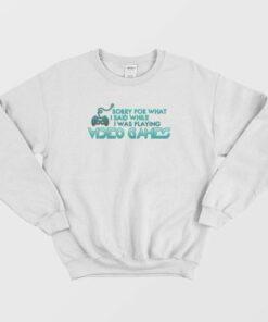 Sorry For What I Said Playing Video Games Sweatshirt 3