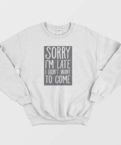 Sorry Im Late I Didnt Want To Come Sweatshirt 1