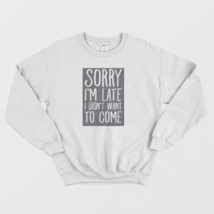 Sorry I’m Late I Didn’t Want To Come Sweatshirt