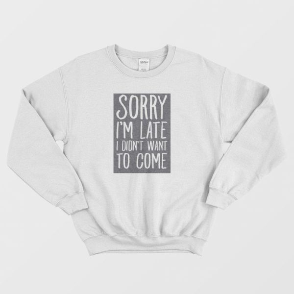 Sorry I’m Late I Didn’t Want To Come Sweatshirt