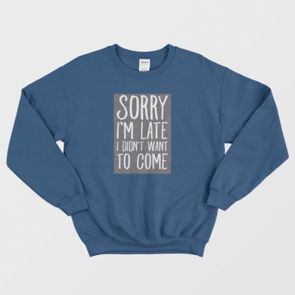 Sorry I’m Late I Didn’t Want To Come Sweatshirt