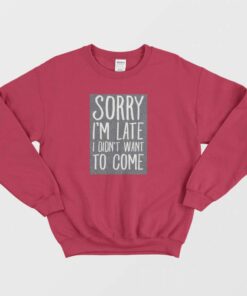 Sorry Im Late I Didnt Want To Come Sweatshirt 3