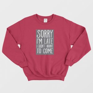 Sorry Im Late I Didnt Want To Come Sweatshirt 3