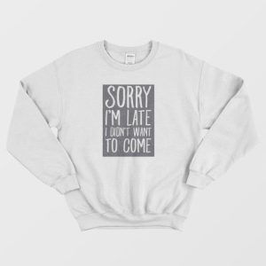 Sorry Im Late I Didnt Want To Come Sweatshirt 4