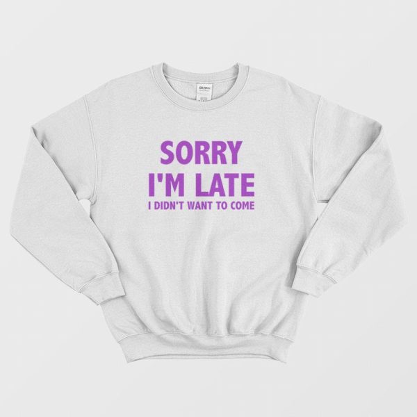 Sorry I’m Late I Didn’t Want To Come Sweatshirt Classic