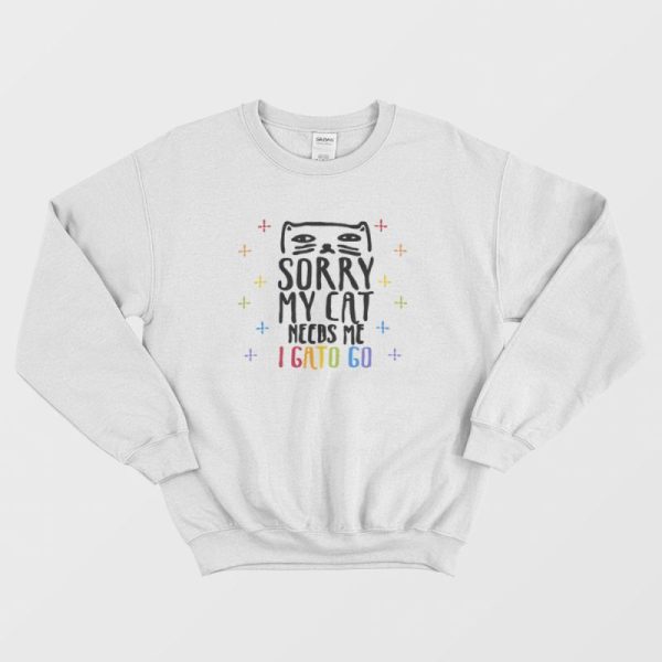 Sorry My Cat Needs Me I Gato Go Sweatshirt