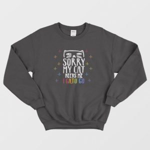 Sorry My Cat Needs Me I Gato Go Sweatshirt