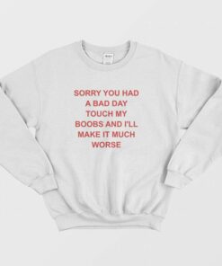 Sorry You Had A Bad Day Touch My Boobs and Ill Make It Much Worse Sweatshirt 1
