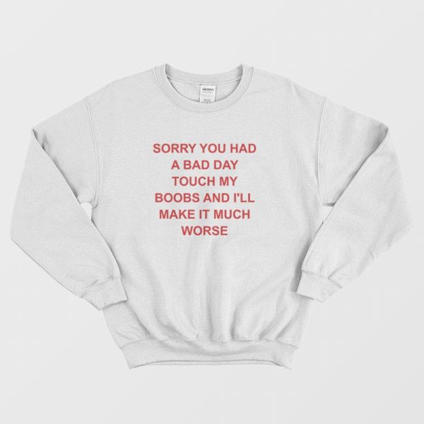 Sorry You Had A Bad Day Touch My Boobs and I’ll Make It Much Worse Sweatshirt