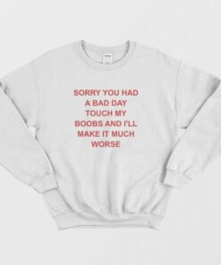 Sorry You Had A Bad Day Touch My Boobs and Ill Make It Much Worse Sweatshirt 3