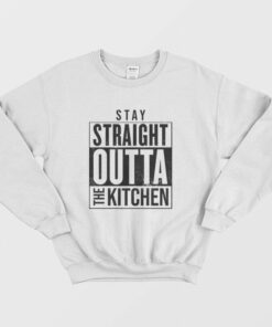 Stay Straight Outta The Kitchen Sweatshirt 1 Stay Straight Outta The Kitchen Sweatshirt 2