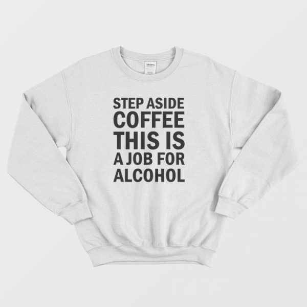 Step Aside Coffee This Is A Job For Alcohol Sweatshirt