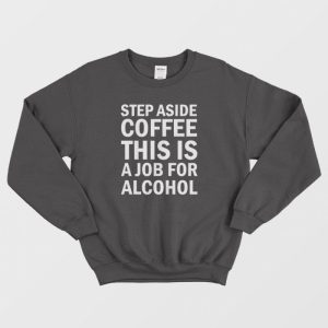 Step Aside Coffee This Is A Job For Alcohol Sweatshirt