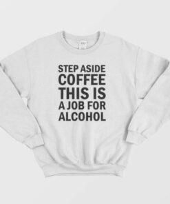 Step Aside Coffee This Is A Job For Alcohol Sweatshirt 2 Step Aside Coffee This Is A Job For Alcohol Sweatshirt 3