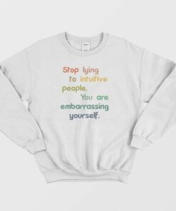 Stop Lying To Intuitive People You Are Embarrassing Yourself Sweatshirt 1 Stop Lying To Intuitive People You Are Embarrassing Yourself Sweatshirt 2