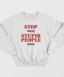 Stop Making Stupid People Famous Statement Sweatshirt 1