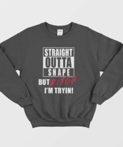 Straight Outta Shape But Bitch Im Tryin Sweatshirt 1