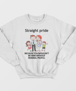 Straight Pride Because You Wouldnt Be Here Without Normal People Sweatshirt 1