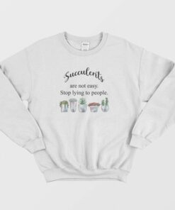 Succulents Are Not Easy Stop Lying To People Sweatshirt 1