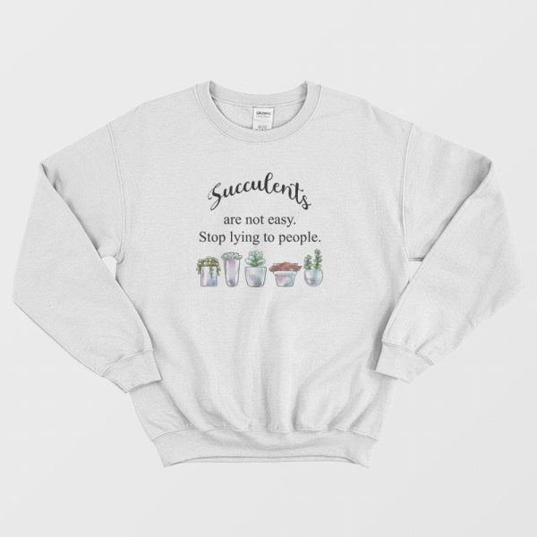 Succulents Are Not Easy Stop Lying To People Sweatshirt