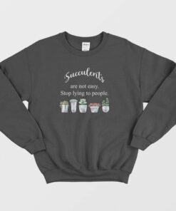 Succulents Are Not Easy Stop Lying To People Sweatshirt 2