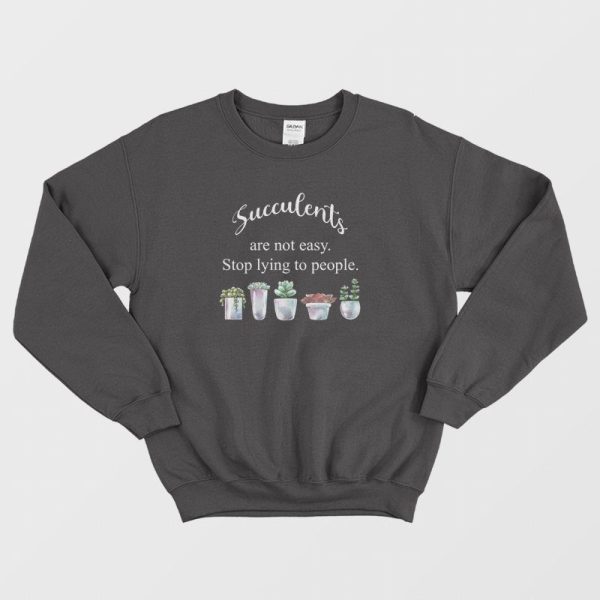 Succulents Are Not Easy Stop Lying To People Sweatshirt