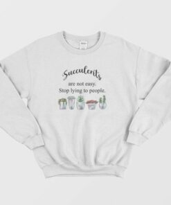 Succulents Are Not Easy Stop Lying To People Sweatshirt 3
