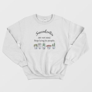 Succulents Are Not Easy Stop Lying To People Sweatshirt 3