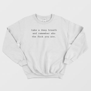 Take A Deep Breath and Remember Who The Fuck You Are Sweatshirt