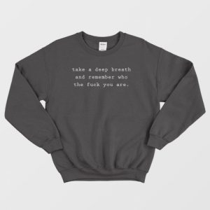 Take A Deep Breath and Remember Who The Fuck You Are Sweatshirt 2 Take A Deep Breath and Remember Who The Fuck You Are Sweatshirt 3