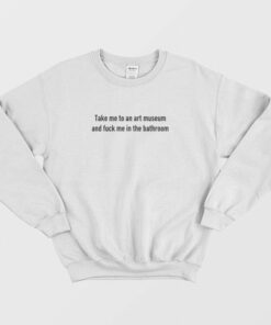 Take Me To An Art Museum and Fuck Me In The Bathroom Sweatshirt 1