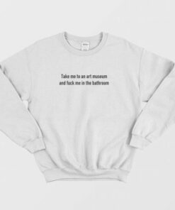 Take Me To An Art Museum and Fuck Me In The Bathroom Sweatshirt 3